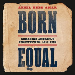 Born Equal: Remaking America's Constitution, 1840–1920 by Akhil Reed Amar cover image