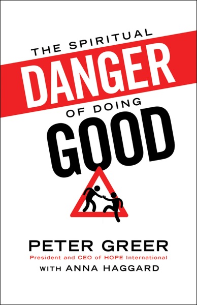 The Spiritual Danger of Doing Good by Peter Greer with Anna Haggard