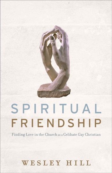 Spiritual Friendship: Finding Love in the Church as a Celibate Gay Christian by Wesley Hill