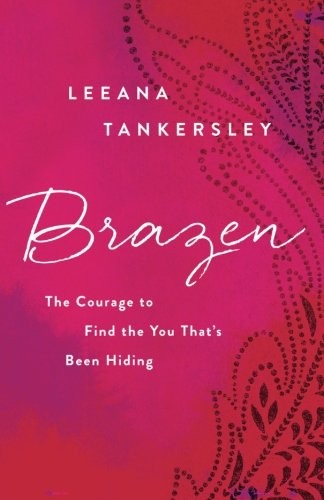 Brazen: The Courage to Find the You That's Been Hiding by Leeana Tankersley