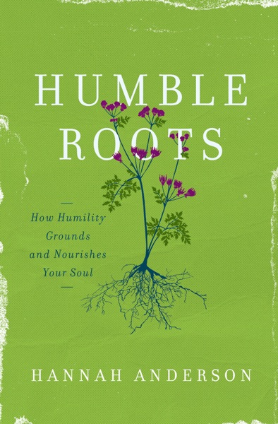Humble Roots- How Humility Grounds and Nourishes the Soul by Hannah Anderson