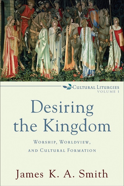 Desiring the Kingdom: Worship, Worldview, and Cultural Formation by James KA Smith