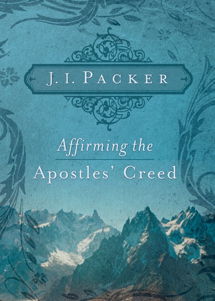 Affirming the Apostles Creed by JI Packer