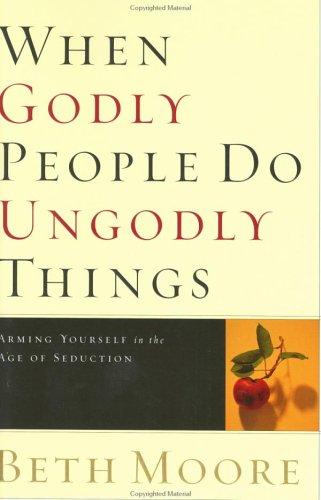 When Godly People Do Ungodly Things: Arming Yourself in the Age of Seduction by Beth Moore