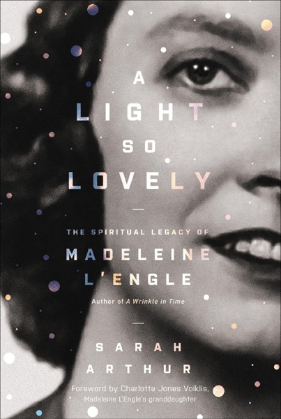 A Light So Lovely: The Spiritual Legacy of Madeleine L'Engle by Sarah Arthur