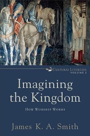 Imagining the Kingdom: How Worship Works by James KA Smith
