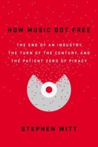 How Music Got Free: The End of an Industry, the Turn of the Century, and the Patient Zero of Piracy by Stephen Richard Witt